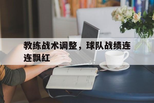 教练战术调整,球队战绩连连飘红