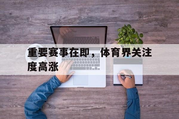 重要赛事在即,体育界关注度高涨的简单介绍