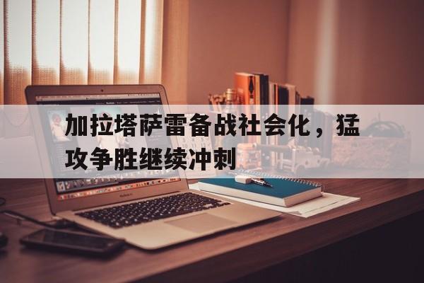 关于加拉塔萨雷备战社会化，猛攻争胜继续冲刺的信息