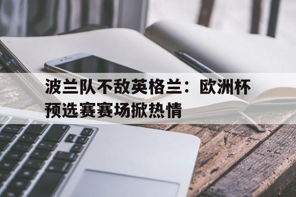 关于波兰队不敌英格兰：欧洲杯预选赛赛场掀热情的信息