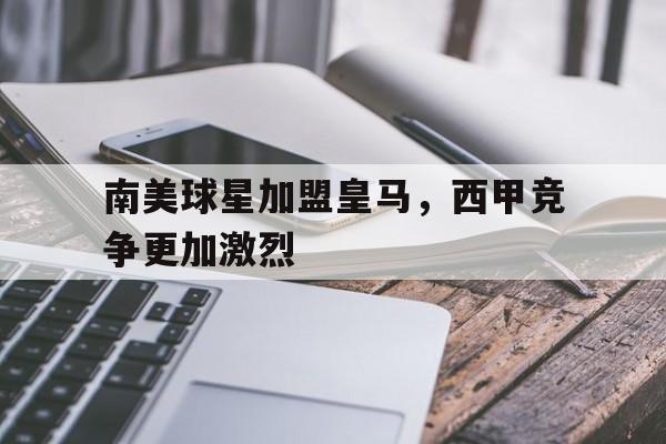 南美球星加盟皇马,西甲竞争更加激烈的简单介绍
